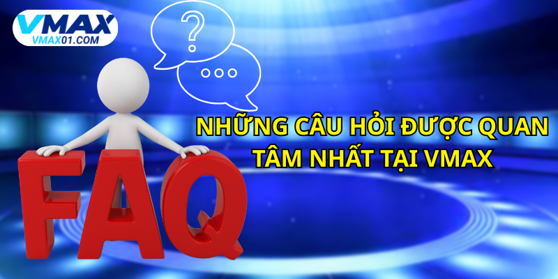Những câu hỏi thường gặp tại Vmax được quan tâm nhất Những câu hỏi thường gặp tại Vmax được quan tâm nhất