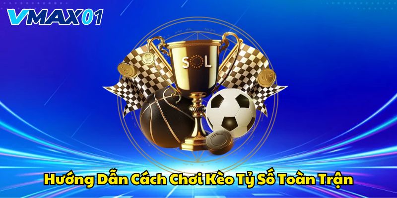 Hướng dẫn cách chơi kèo tỷ số toàn trận