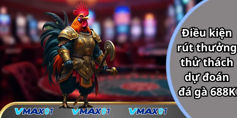 Điều kiện rút thưởng thử thách dự đoán đá gà 688K